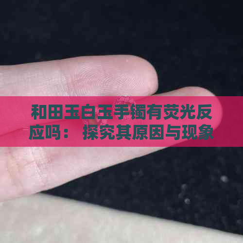 和田玉白玉手镯有荧光反应吗： 探究其原因与现象