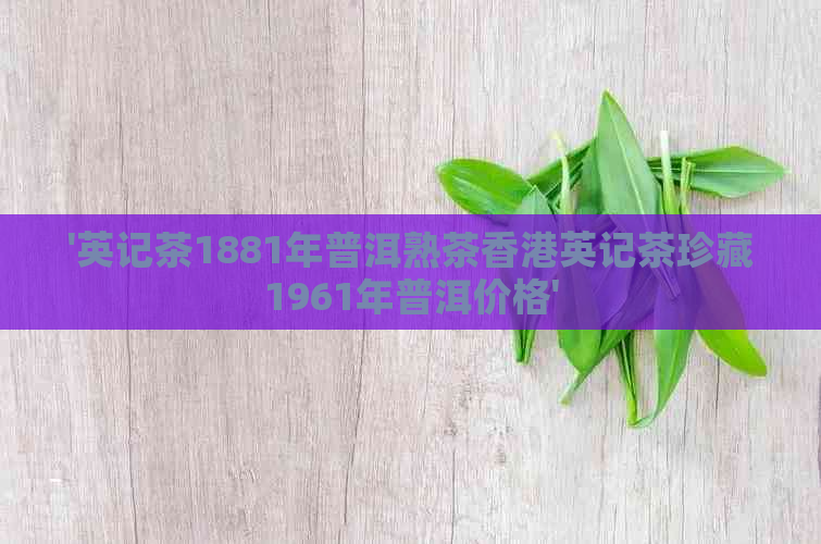 '英记茶1881年普洱熟茶英记茶珍藏1961年普洱价格'