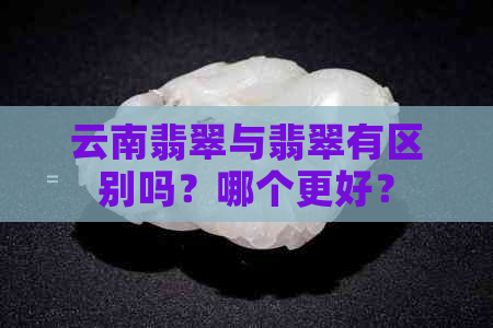 云南翡翠与翡翠有区别吗？哪个更好？