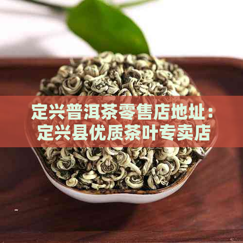 定兴普洱茶零售店地址： 定兴县优质茶叶专卖店， 企业级品质保证