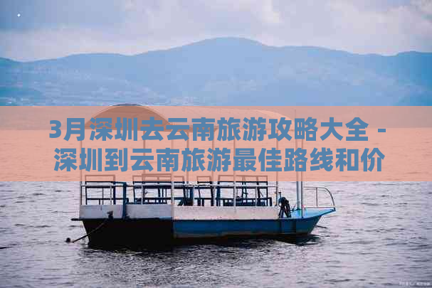 3月深圳去云南旅游攻略大全 - 深圳到云南旅游更佳路线和价格全解析