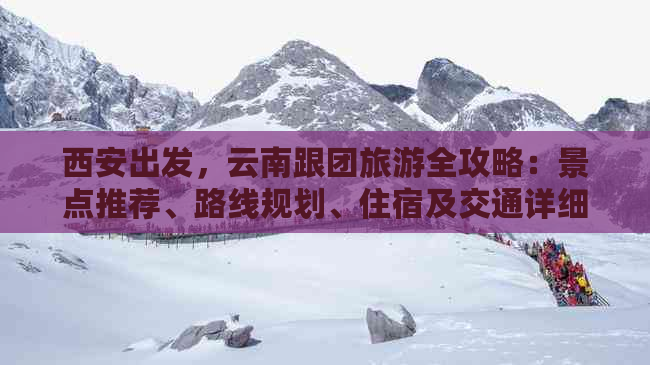 西安出发，云南跟团旅游全攻略：景点推荐、路线规划、住宿及交通详细解析