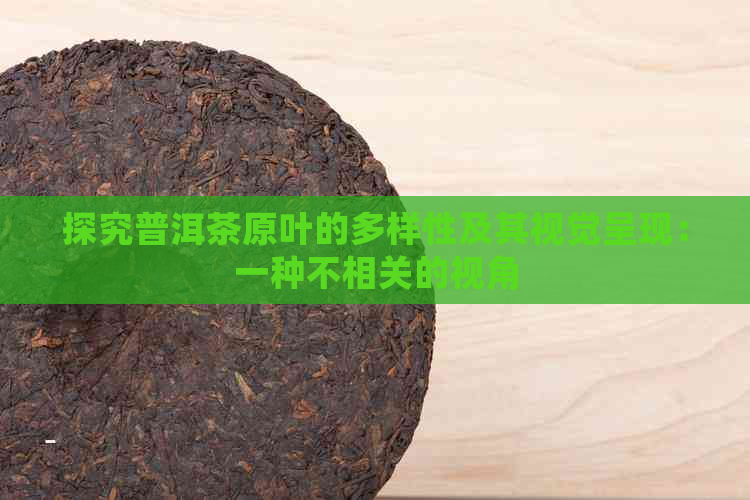 探究普洱茶原叶的多样性及其视觉呈现：一种不相关的视角