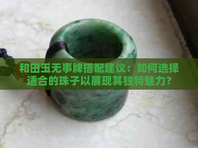 和田玉无事牌搭配建议：如何选择适合的珠子以展现其独特魅力？