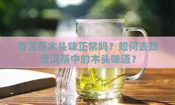 普洱茶木头味正常吗？如何去除普洱茶中的木头味道？