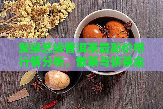 聚缘艺缘普洱茶最新价格行情分析，散茶与饼茶全面对比