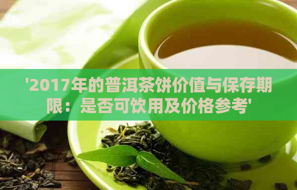 '2017年的普洱茶饼价值与保存期限：是否可饮用及价格参考'