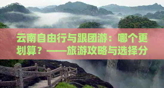 云南自由行与跟团游：哪个更划算？——旅游攻略与选择分析