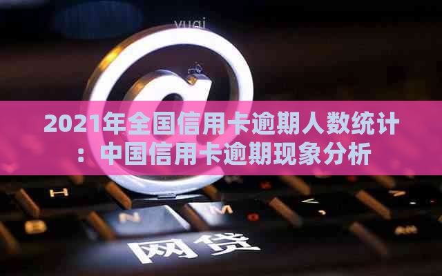 2021年全国信用卡逾期人数统计：中国信用卡逾期现象分析