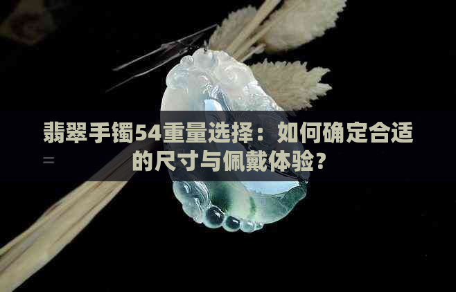 翡翠手镯54重量选择：如何确定合适的尺寸与佩戴体验？