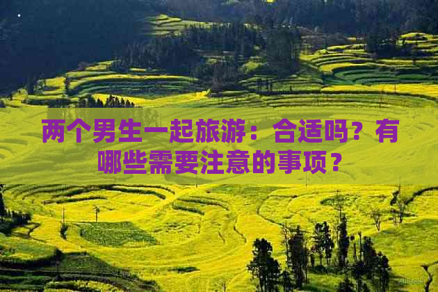 两个男生一起旅游：合适吗？有哪些需要注意的事项？