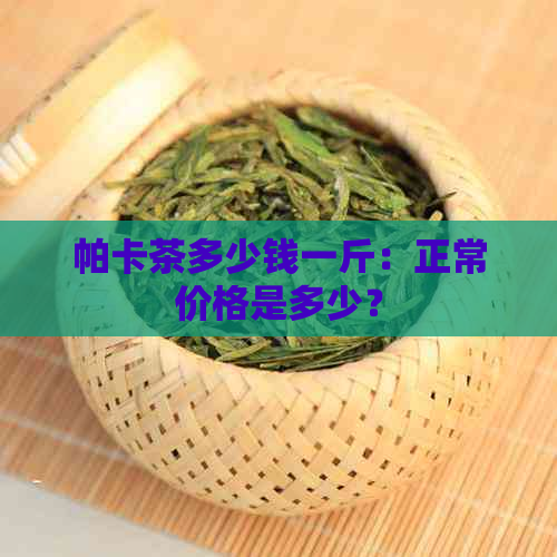 帕卡茶多少钱一斤：正常价格是多少？