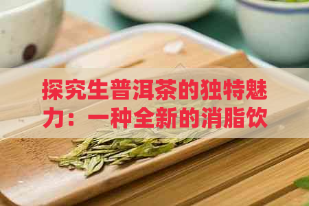 探究生普洱茶的独特魅力：一种全新的消脂饮品体验