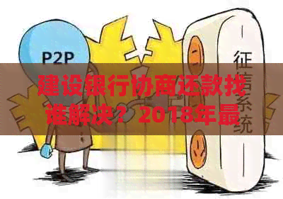 建设银行协商还款找谁解决？2018年最新技巧，中国建设银行是否会同意？