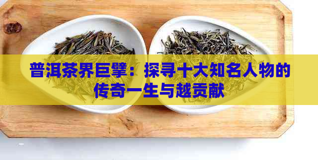 普洱茶界巨擘：探寻十大知名人物的传奇一生与越贡献