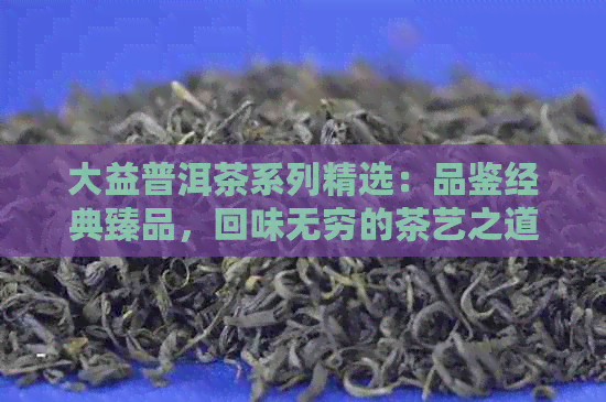 大益普洱茶系列精选：品鉴经典臻品，回味无穷的茶艺之道