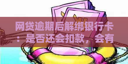 网贷逾期后解绑银行卡：是否还会扣款，会有什么影响？