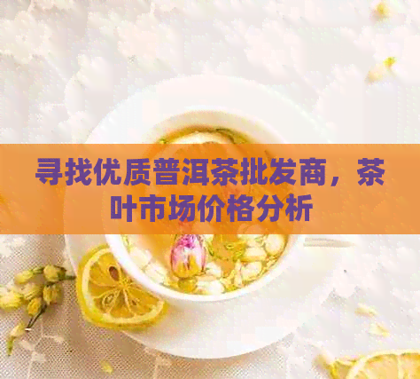 寻找优质普洱茶批发商，茶叶市场价格分析