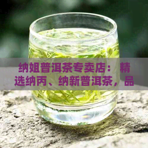 纳姐普洱茶专卖店： 精选纳丙、纳新普洱茶，品味醇厚与创新的完美结合