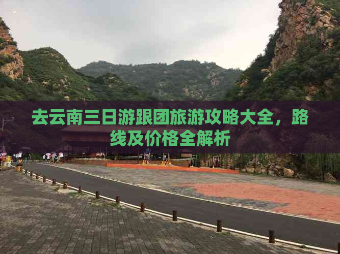 去云南三日游跟团旅游攻略大全，路线及价格全解析