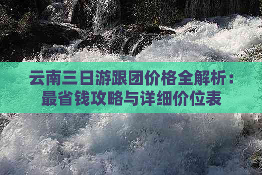 云南三日游跟团价格全解析：最省钱攻略与详细价位表