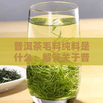 普洱茶毛料纯料是什么：解答关于普洱茶毛料纯料的材质和意义。