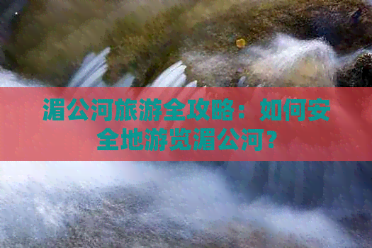 湄公河旅游全攻略：如何安全地游览湄公河？