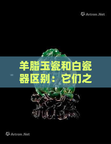 羊脂玉瓷和白瓷器区别：它们之间的显著差异与重要性