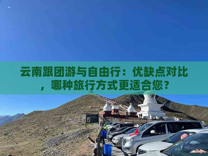 云南跟团游与自由行：优缺点对比，哪种旅行方式更适合您？