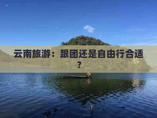 云南旅游：跟团还是自由行合适？