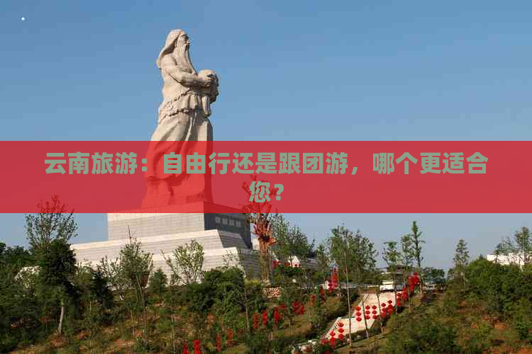 云南旅游：自由行还是跟团游，哪个更适合您？