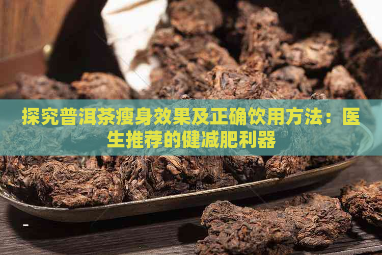 探究普洱茶瘦身效果及正确饮用方法：医生推荐的健减肥利器