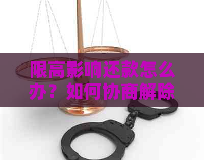 限高影响还款怎么办？如何协商解除限制及全面解决用户关注问题