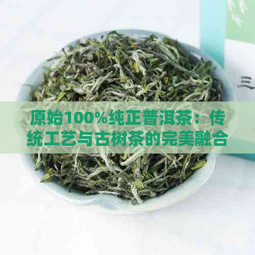 原始100%纯正普洱茶：传统工艺与古树茶的完美融合