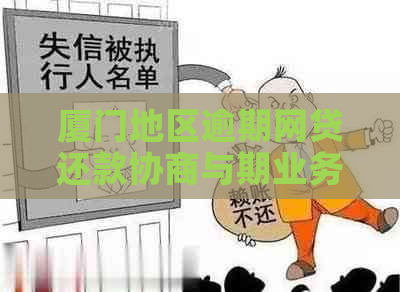 厦门地区逾期网贷还款协商与期业务办理全攻略