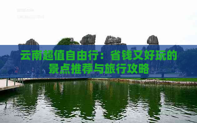 云南超值自由行：省钱又好玩的景点推荐与旅行攻略