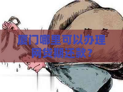 厦门哪里可以办理网贷期还款？