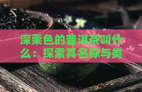 深栗色的普洱茶叫什么：探索其名称与类型