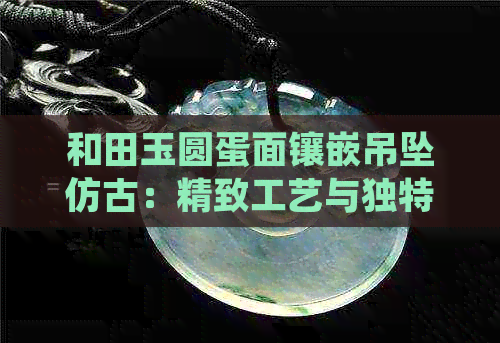 和田玉圆蛋面镶嵌吊坠仿古：精致工艺与独特设计，如何选购及保养解析