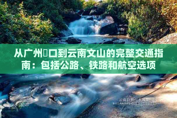 从广州滘口到云南文山的完整交通指南：包括公路、铁路和航空选项