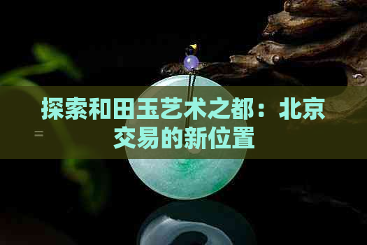 探索和田玉艺术之都：北京交易的新位置