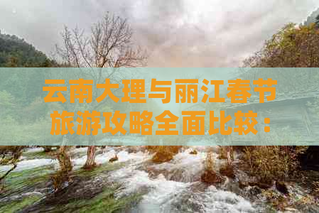 云南大理与丽江春节旅游攻略全面比较：哪个目的地更适合您的度假体验？