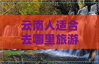 云南人适合去哪里旅游