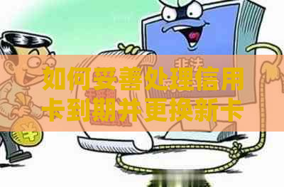 如何妥善处理信用卡到期并更换新卡的步骤与建议