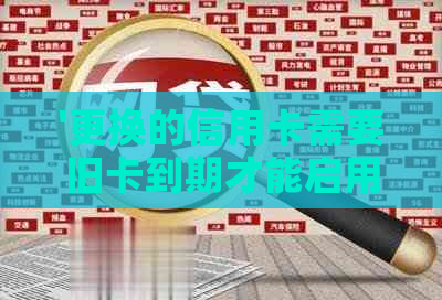 '更换的信用卡需要旧卡到期才能启用新卡吗？安全吗？怎么办？'