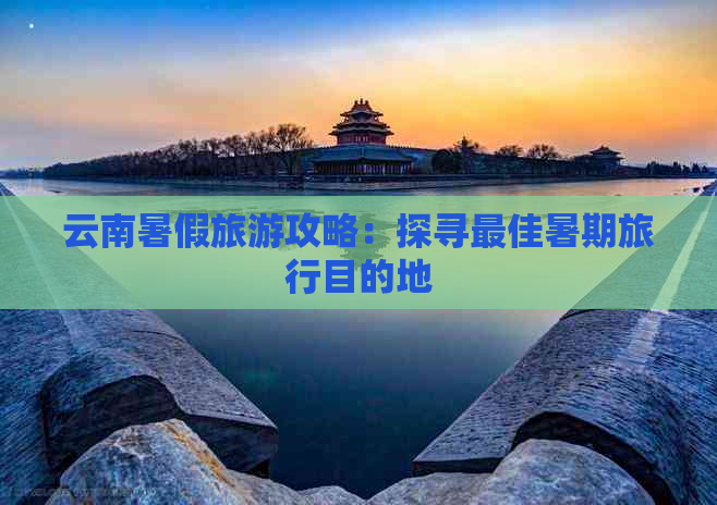 云南暑假旅游攻略：探寻更佳暑期旅行目的地