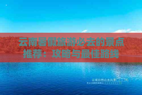 云南暑假旅游必去的景点推荐：攻略与更佳路线