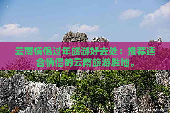 云南情侣过年旅游好去处：推荐适合情侣的云南旅游胜地。