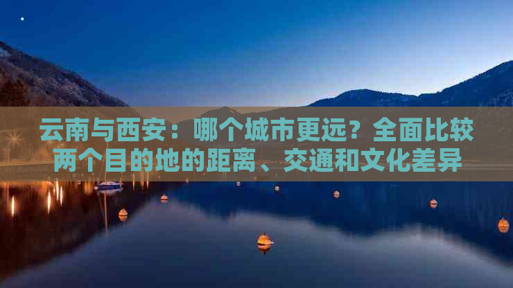 云南与西安：哪个城市更远？全面比较两个目的地的距离、交通和文化差异