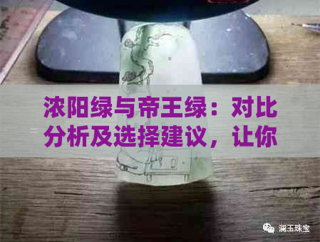 浓阳绿与帝王绿：对比分析及选择建议，让你轻松挑选出最理想的翡翠